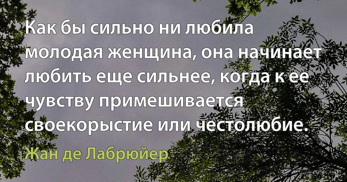 Как бы сильно ни любила молодая женщина, она начинает любить еще сильнее, когда к ее чувству примешивается своекорыстие или честолюбие. (Жан де Лабрюйер)