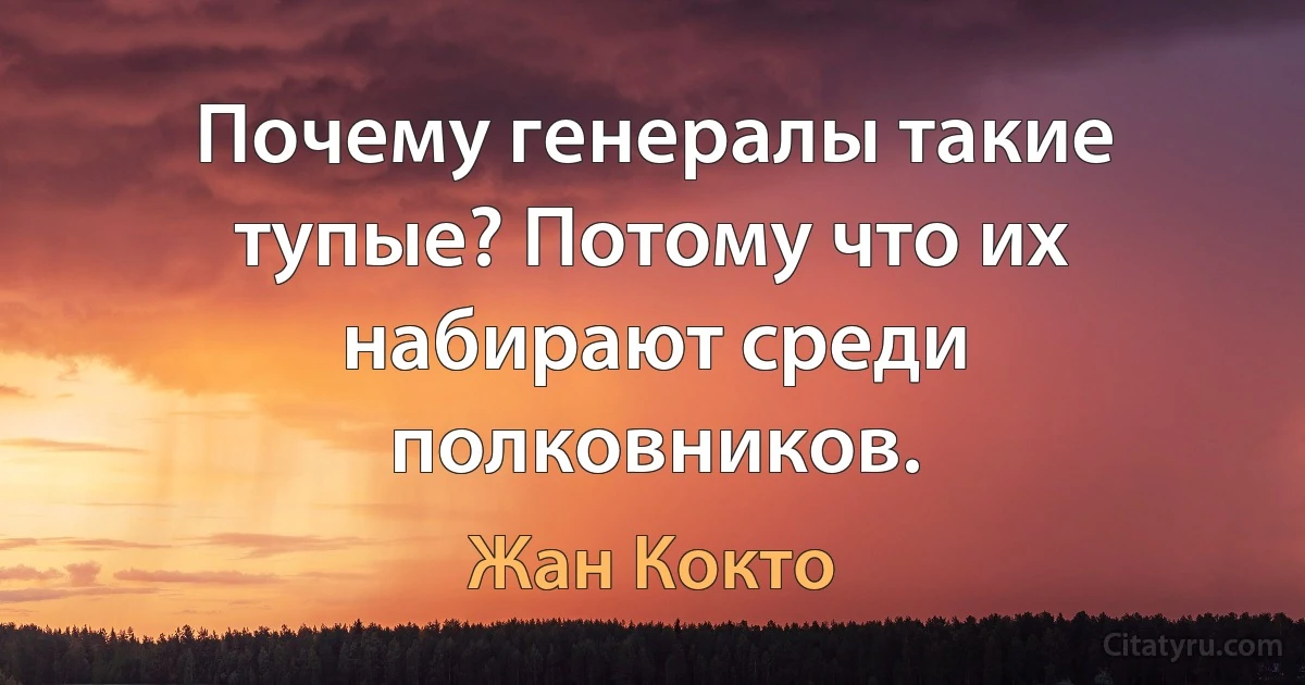 Почему генералы такие тупые? Потому что их набирают среди полковников. (Жан Кокто)