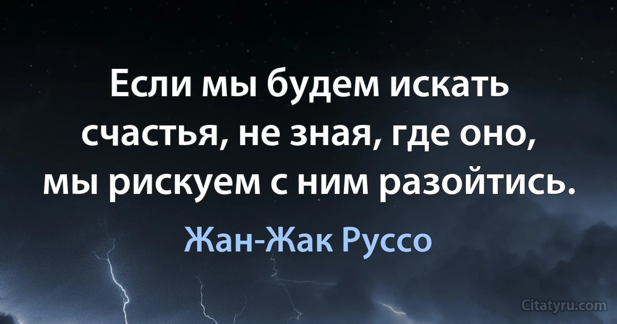 Если мы будем искать счастья, не зная, где оно, мы рискуем с ним разойтись. (Жан-Жак Руссо)