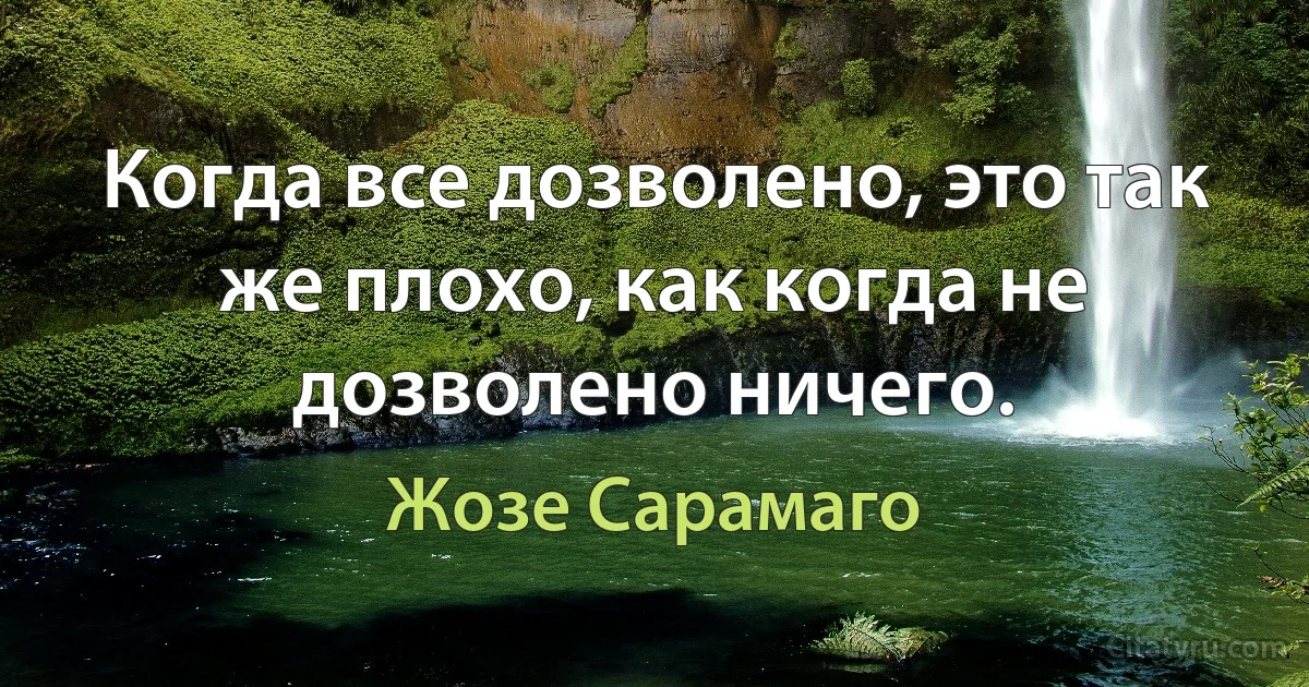 Когда все дозволено, это так же плохо, как когда не дозволено ничего. (Жозе Сарамаго)