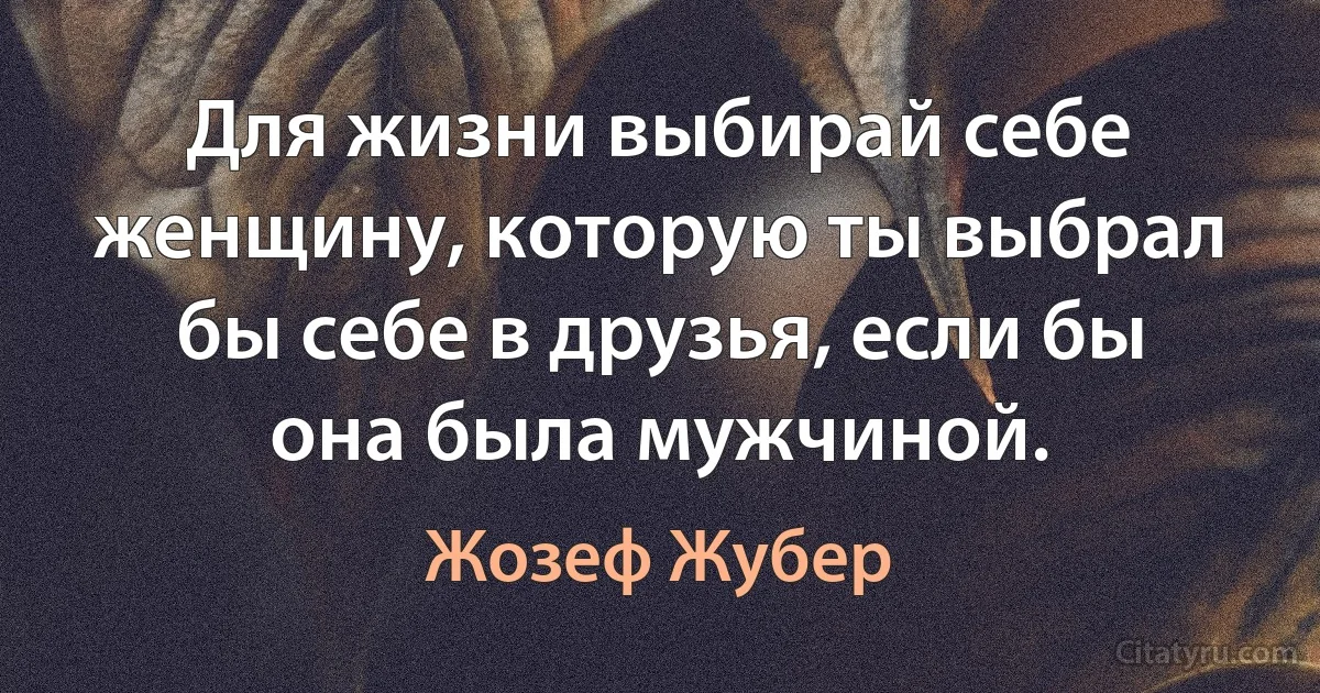 Для жизни выбирай себе женщину, которую ты выбрал бы себе в друзья, если бы она была мужчиной. (Жозеф Жубер)