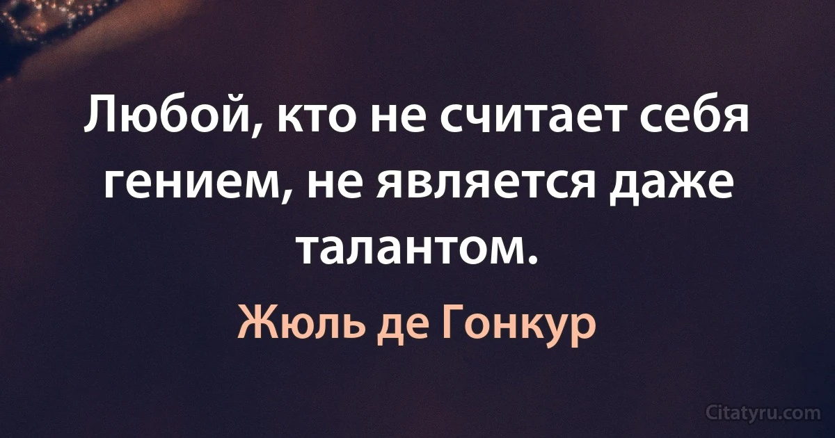 Любой, кто не считает себя гением, не является даже талантом. (Жюль де Гонкур)