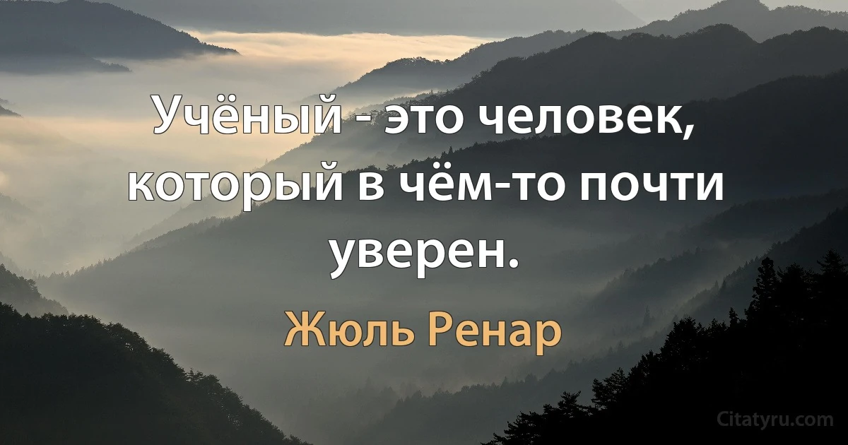 Учёный - это человек, который в чём-то почти уверен. (Жюль Ренар)