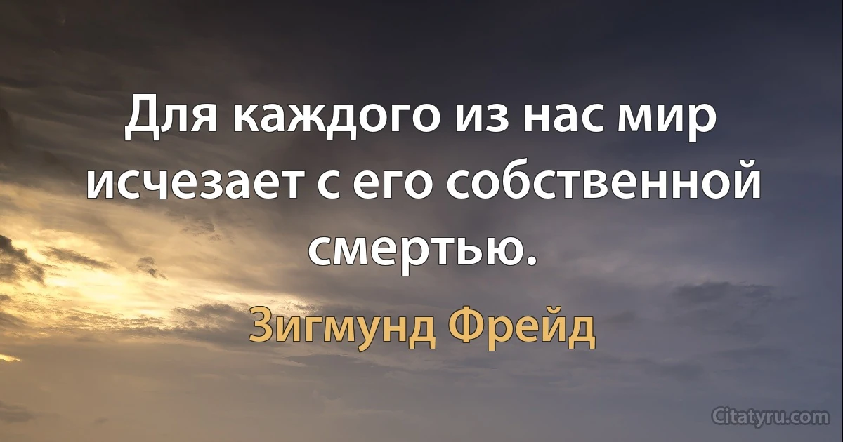 Для каждого из нас мир исчезает с его собственной смертью. (Зигмунд Фрейд)