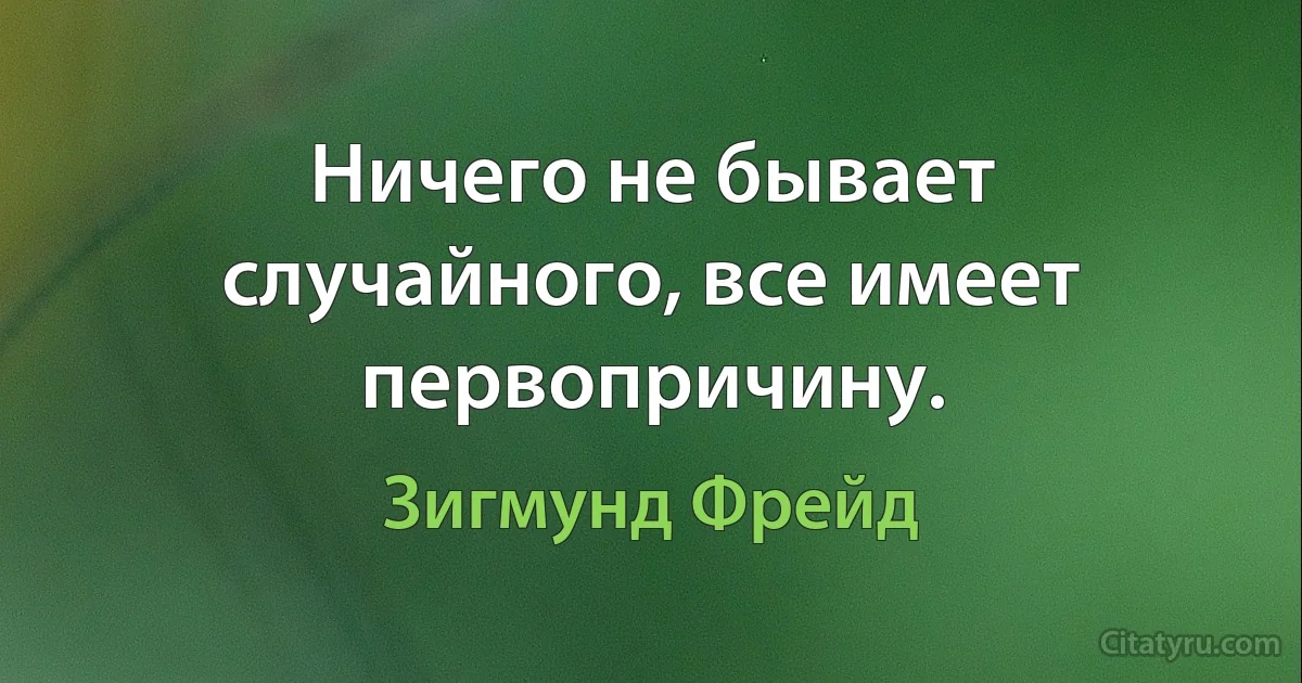 Ничего не бывает случайного, все имеет первопричину. (Зигмунд Фрейд)