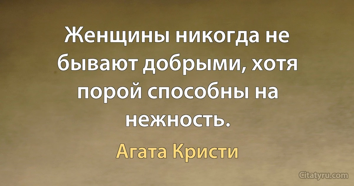 Женщины никогда не бывают добрыми, хотя порой способны на нежность. (Агата Кристи)