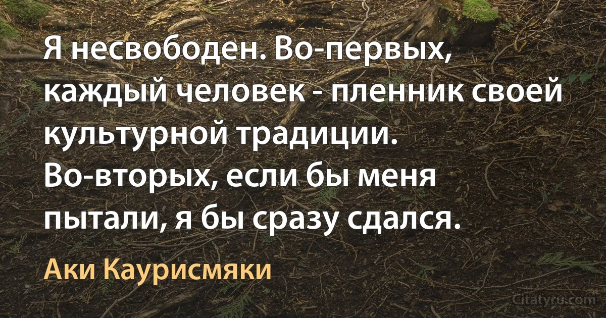 Я несвободен. Во-первых, каждый человек - пленник своей культурной традиции. Во-вторых, если бы меня пытали, я бы сразу сдался. (Аки Каурисмяки)