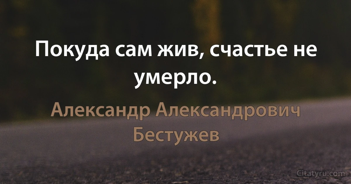 Покуда сам жив, счастье не умерло. (Александр Александрович Бестужев)