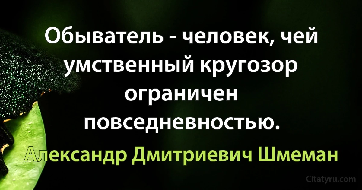 Обыватель - человек, чей умственный кругозор ограничен повседневностью. (Александр Дмитриевич Шмеман)