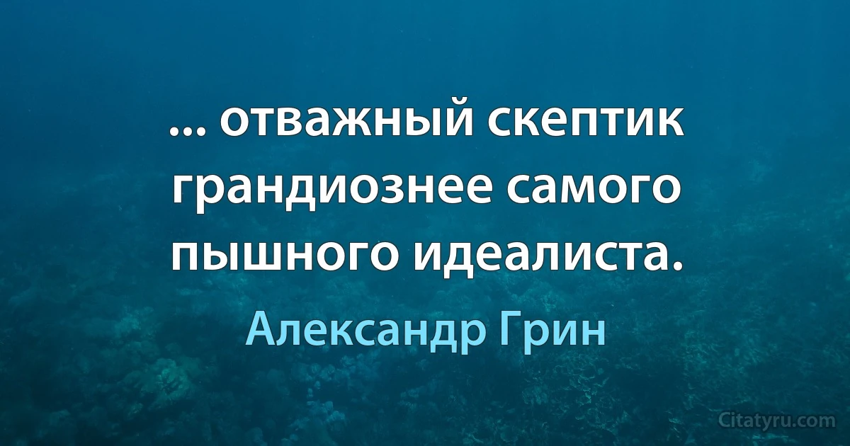 ... отважный скептик грандиознее самого пышного идеалиста. (Александр Грин)