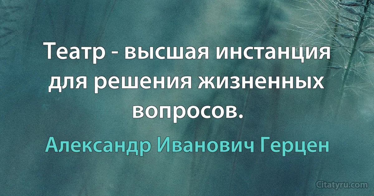 Театр - высшая инстанция для решения жизненных вопросов. (Александр Иванович Герцен)