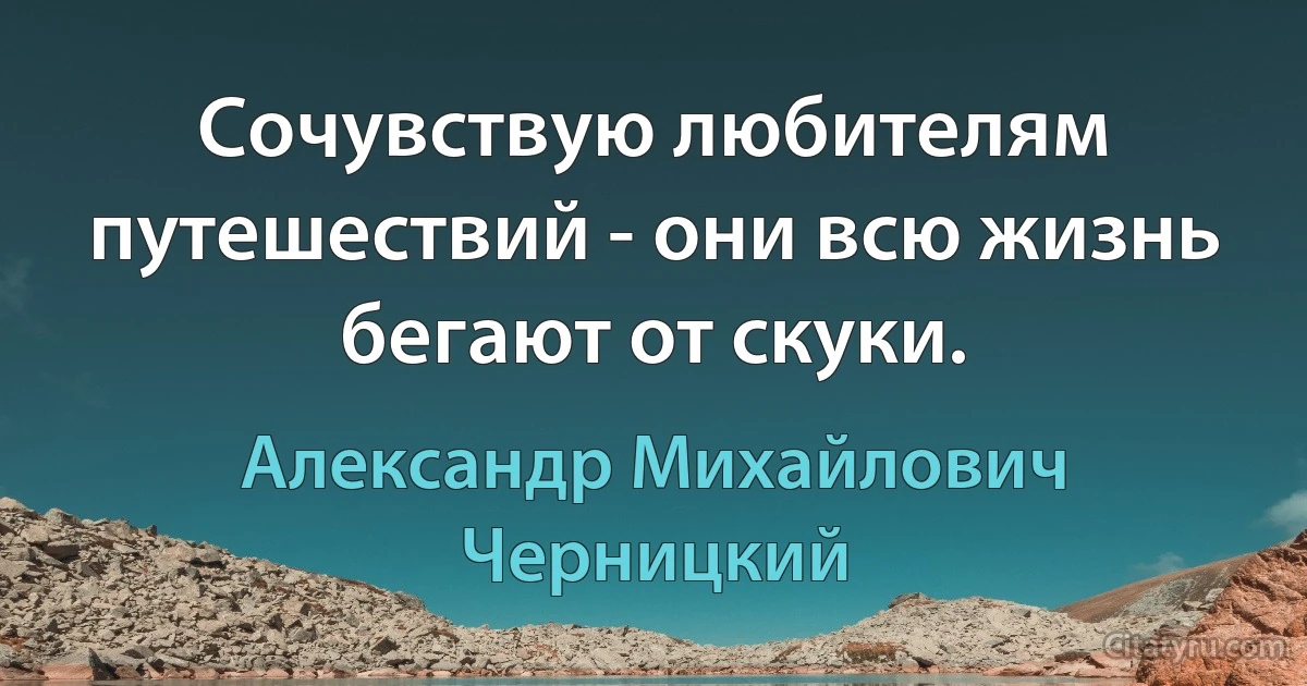 Сочувствую любителям путешествий - они всю жизнь бегают от скуки. (Александр Михайлович Черницкий)