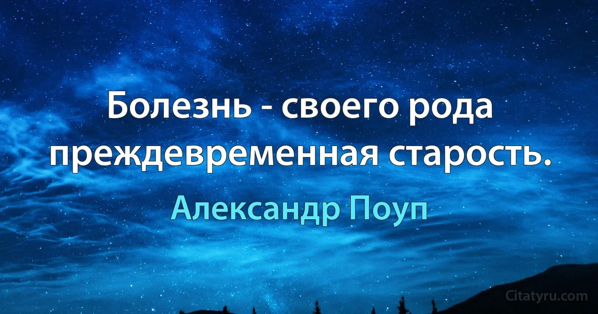 Болезнь - своего рода преждевременная старость. (Александр Поуп)