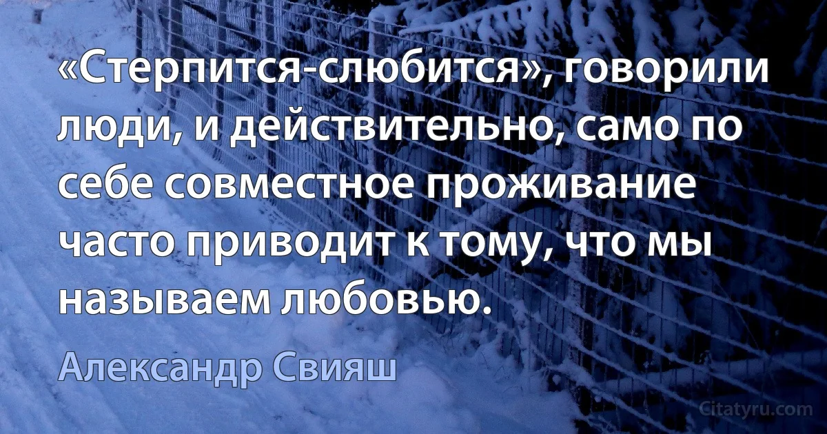 «Стерпится-слюбится», говорили люди, и действительно, само по себе совместное проживание часто приводит к тому, что мы называем любовью. (Александр Свияш)