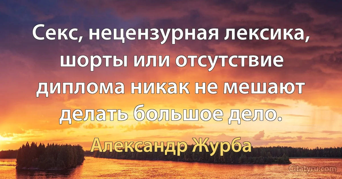 Секс, нецензурная лексика, шорты или отсутствие диплома никак не мешают делать большое дело. (Александр Журба)