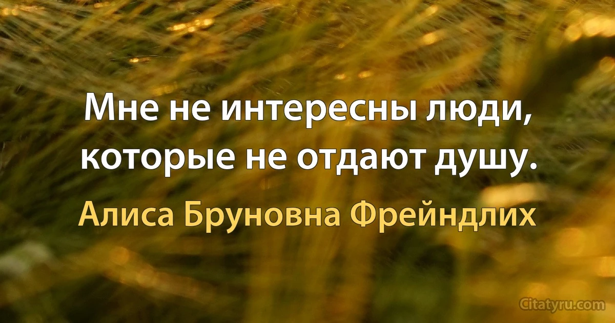 Мне не интересны люди, которые не отдают душу. (Алиса Бруновна Фрейндлих)