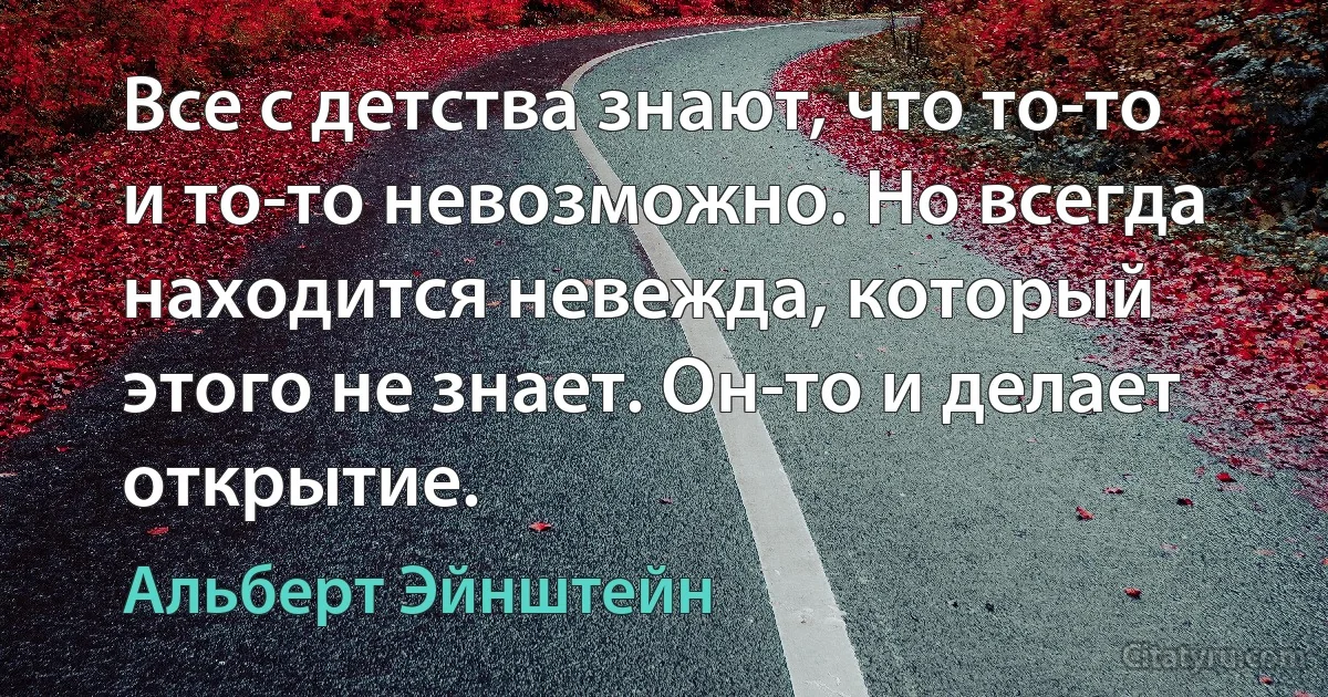 Все с детства знают, что то-то и то-то невозможно. Но всегда находится невежда, который этого не знает. Он-то и делает открытие. (Альберт Эйнштейн)