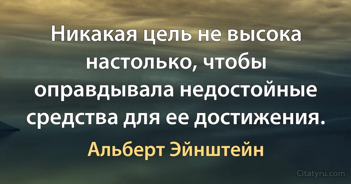 Никакая цель не высока настолько, чтобы оправдывала недостойные средства для ее достижения. (Альберт Эйнштейн)