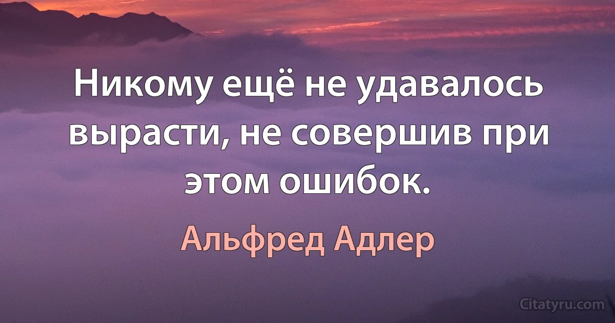 Никому ещё не удавалось вырасти, не совершив при этом ошибок. (Альфред Адлер)