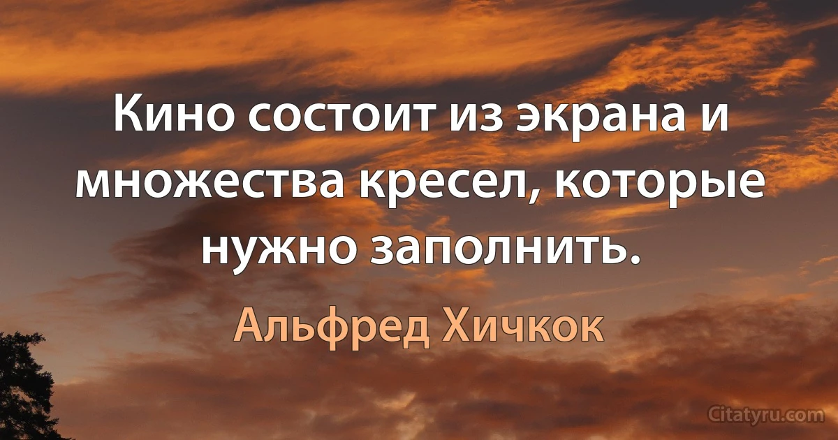 Кино состоит из экрана и множества кресел, которые нужно заполнить. (Альфред Хичкок)