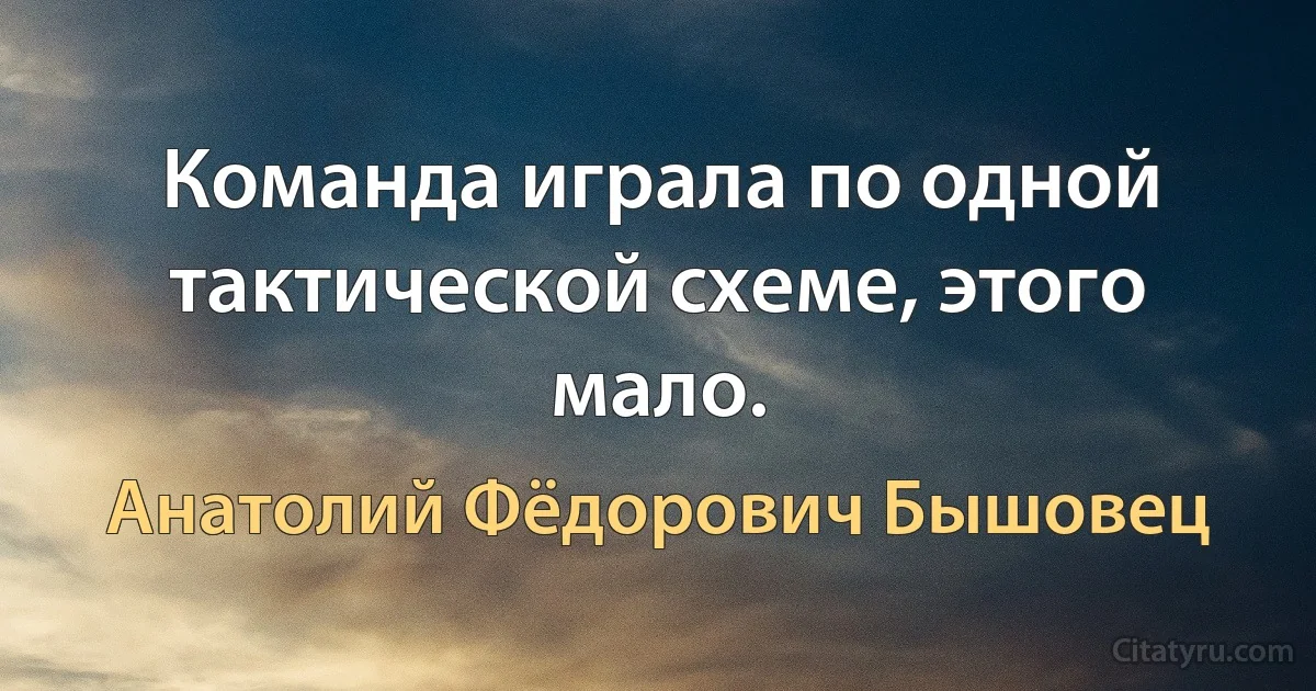 Команда играла по одной тактической схеме, этого мало. (Анатолий Фёдорович Бышовец)