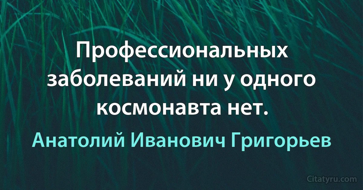 Профессиональных заболеваний ни у одного космонавта нет. (Анатолий Иванович Григорьев)