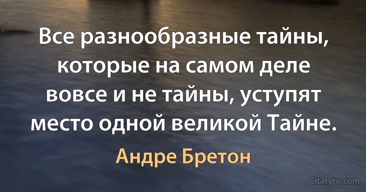 Все разнообразные тайны, которые на самом деле вовсе и не тайны, уступят место одной великой Тайне. (Андре Бретон)