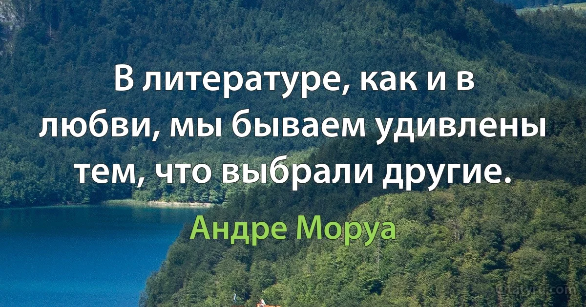 В литературе, как и в любви, мы бываем удивлены тем, что выбрали другие. (Андре Моруа)