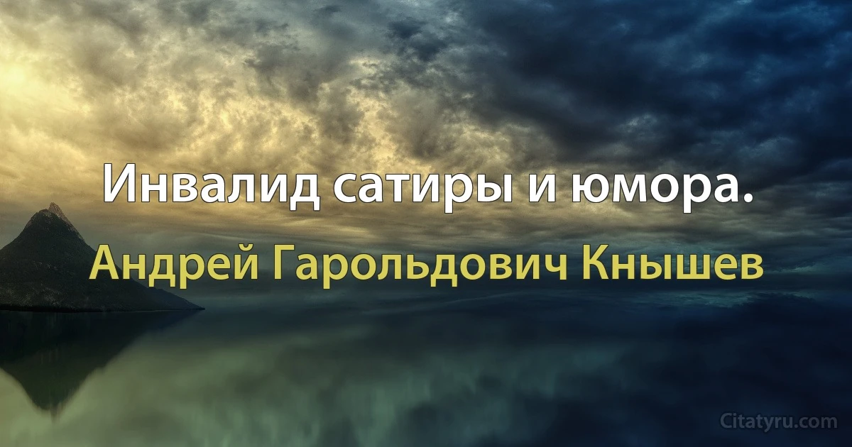 Инвалид сатиры и юмора. (Андрей Гарольдович Кнышев)