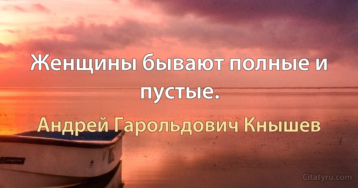 Женщины бывают полные и пустые. (Андрей Гарольдович Кнышев)