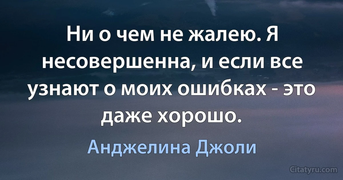 Ни о чем не жалею. Я несовершенна, и если все узнают о моих ошибках - это даже хорошо. (Анджелина Джоли)