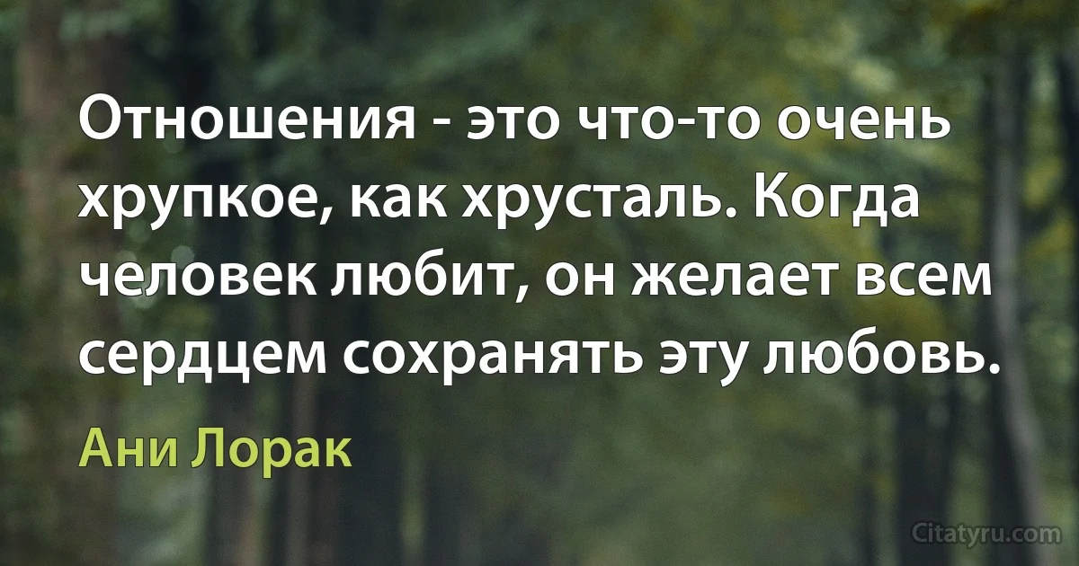 Отношения - это что-то очень хрупкое, как хрусталь. Когда человек любит, он желает всем сердцем сохранять эту любовь. (Ани Лорак)