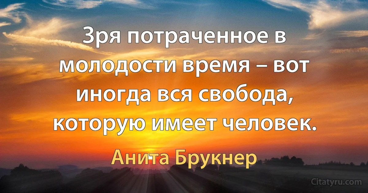 Зря потраченное в молодости время – вот иногда вся свобода, которую имеет человек. (Анита Брукнер)