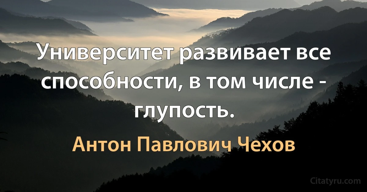 Университет развивает все способности, в том числе - глупость. (Антон Павлович Чехов)