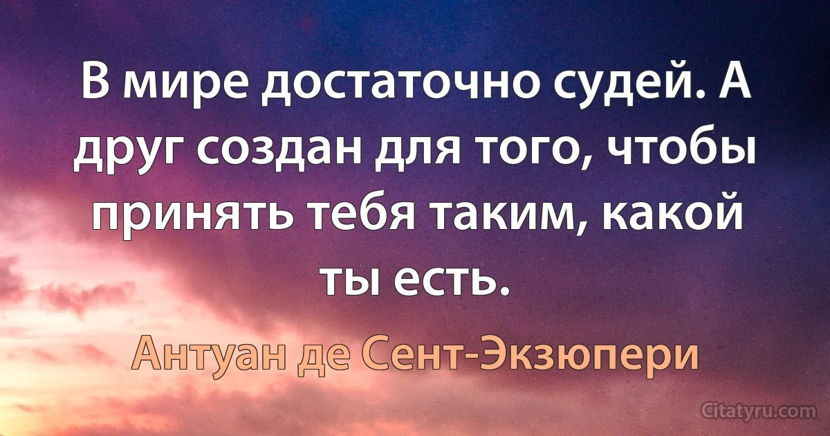 В мире достаточно судей. А друг создан для того, чтобы принять тебя таким, какой ты есть. (Антуан де Сент-Экзюпери)