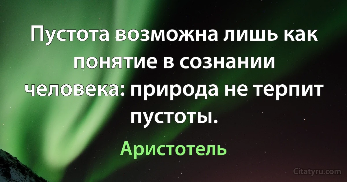 Пустота возможна лишь как понятие в сознании человека: природа не терпит пустоты. (Аристотель)