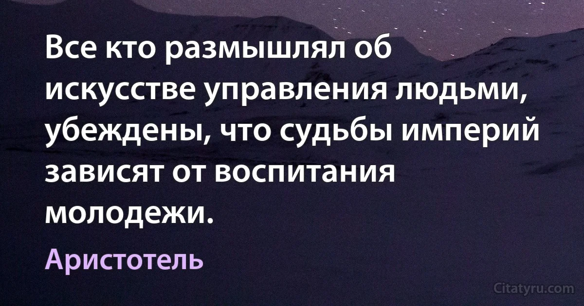 Все кто размышлял об искусстве управления людьми, убеждены, что судьбы империй зависят от воспитания молодежи. (Аристотель)