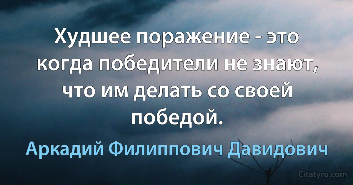 Худшее поражение - это когда победители не знают, что им делать со своей победой. (Аркадий Филиппович Давидович)