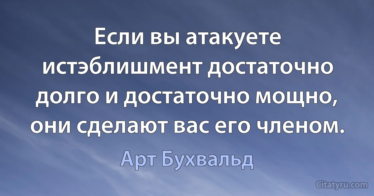 Если вы атакуете истэблишмент достаточно долго и достаточно мощно, они сделают вас его членом. (Арт Бухвальд)