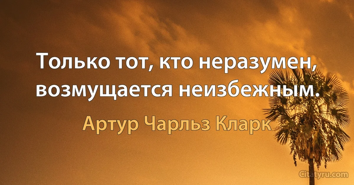 Только тот, кто неразумен, возмущается неизбежным. (Артур Чарльз Кларк)