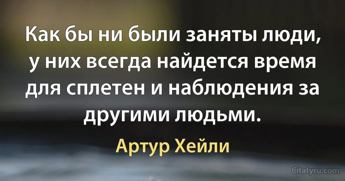 Как бы ни были заняты люди, у них всегда найдется время для сплетен и наблюдения за другими людьми. (Артур Хейли)