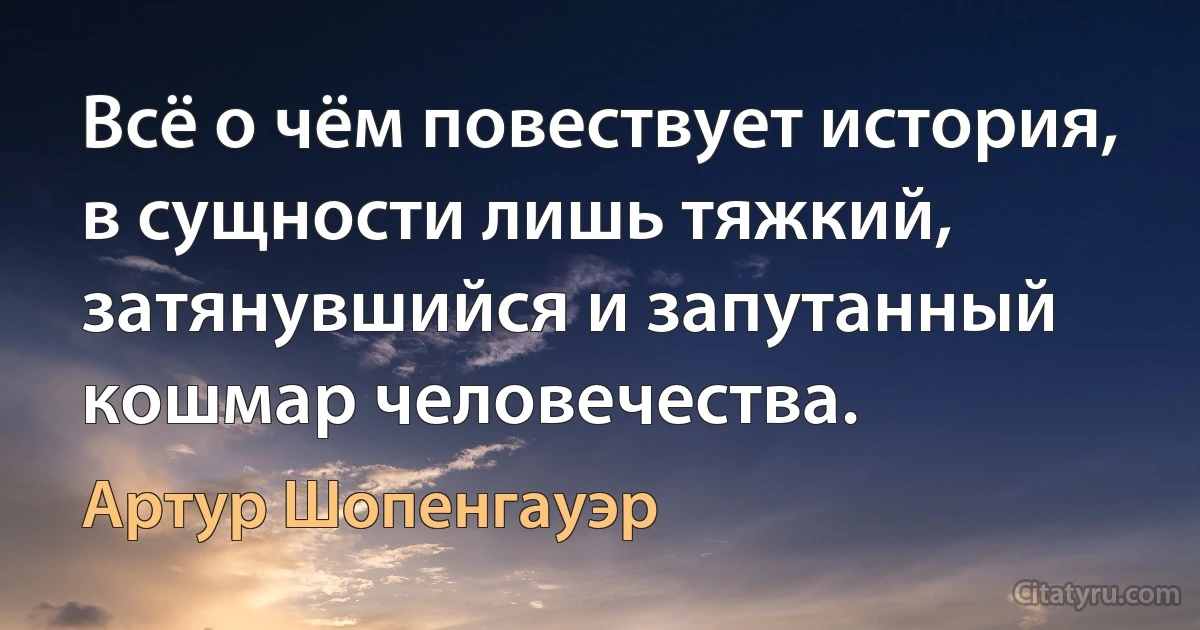 Всё о чём повествует история, в сущности лишь тяжкий, затянувшийся и запутанный кошмар человечества. (Артур Шопенгауэр)