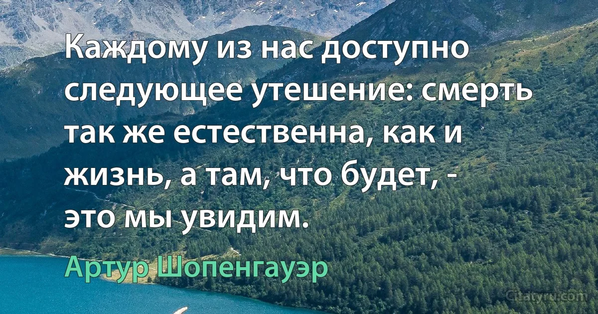 Каждому из нас доступно следующее утешение: смерть так же естественна, как и жизнь, а там, что будет, - это мы увидим. (Артур Шопенгауэр)