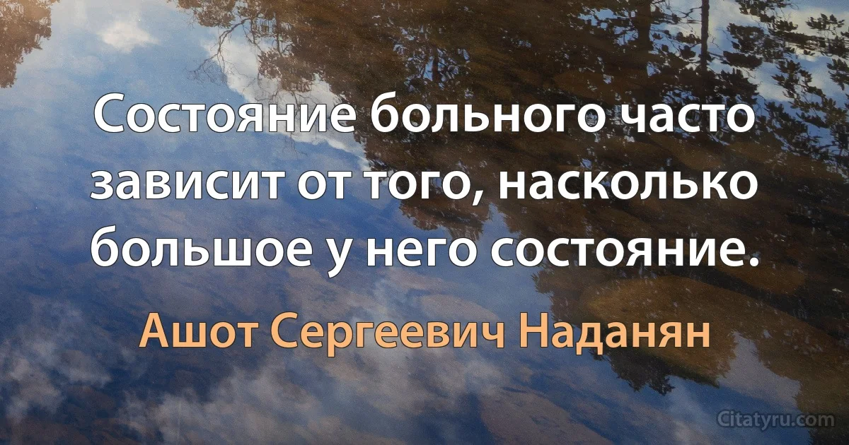 Состояние больного часто зависит от того, насколько большое у него состояние. (Ашот Сергеевич Наданян)