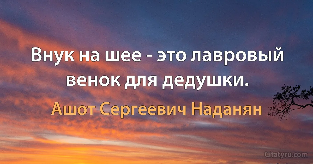 Внук на шее - это лавровый венок для дедушки. (Ашот Сергеевич Наданян)