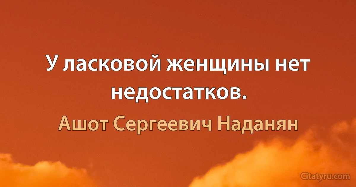 У ласковой женщины нет недостатков. (Ашот Сергеевич Наданян)