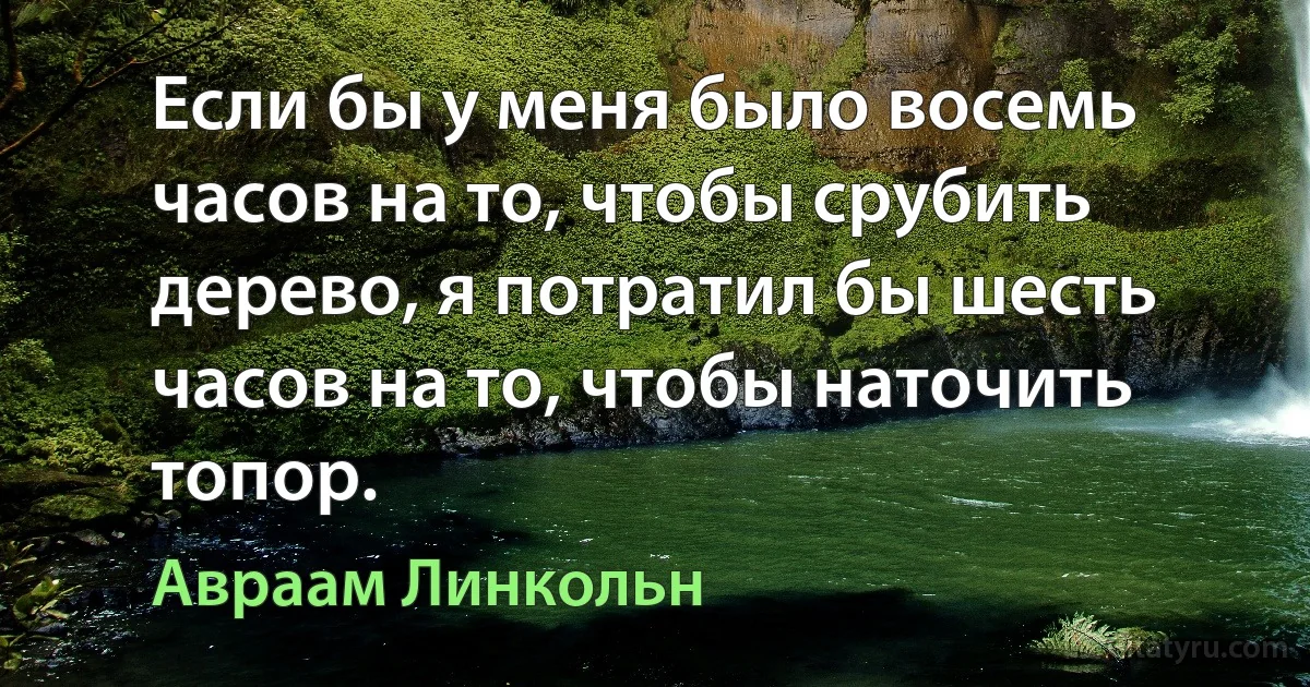 Если бы у меня было восемь часов на то, чтобы срубить дерево, я потратил бы шесть часов на то, чтобы наточить топор. (Авраам Линкольн)