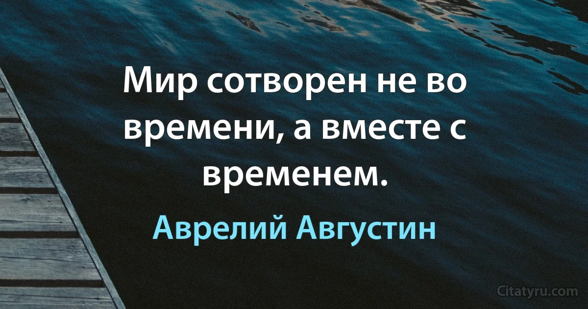 Мир сотворен не во времени, а вместе с временем. (Аврелий Августин)