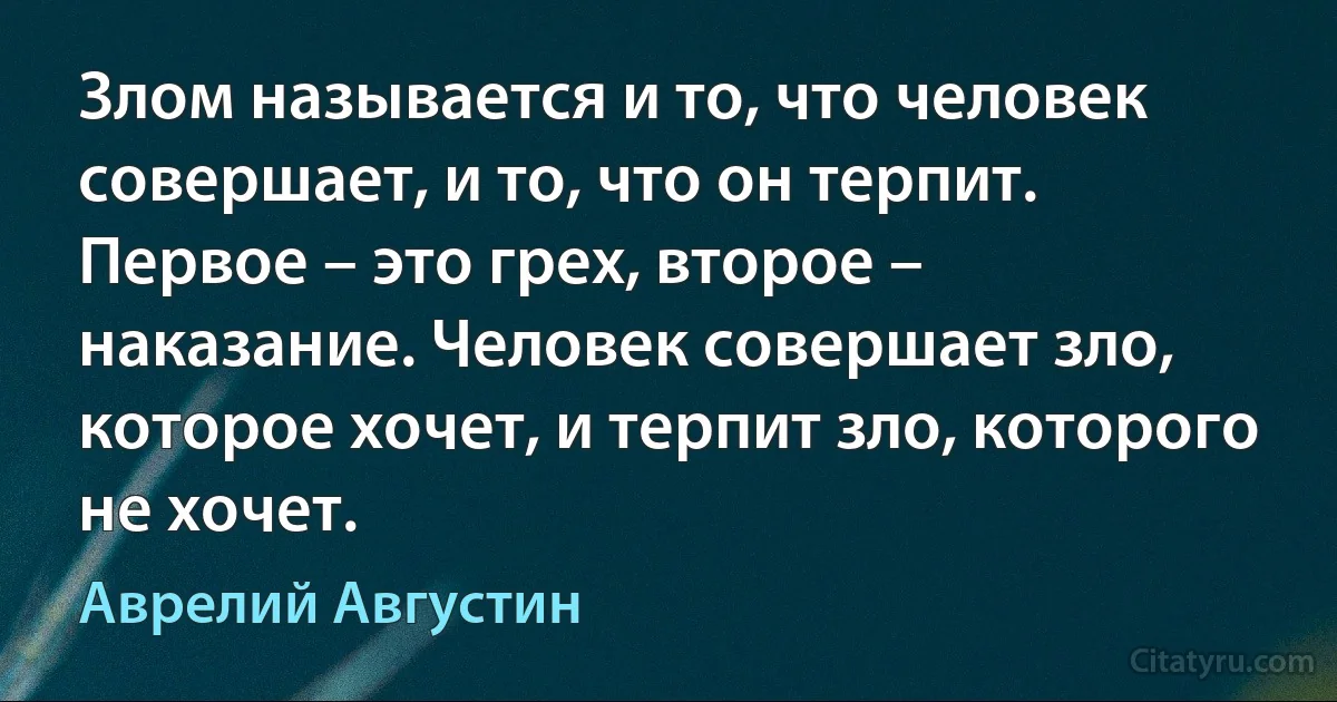 Злом называется и то, что человек совершает, и то, что он терпит. Первое – это грех, второе – наказание. Человек совершает зло, которое хочет, и терпит зло, которого не хочет. (Аврелий Августин)