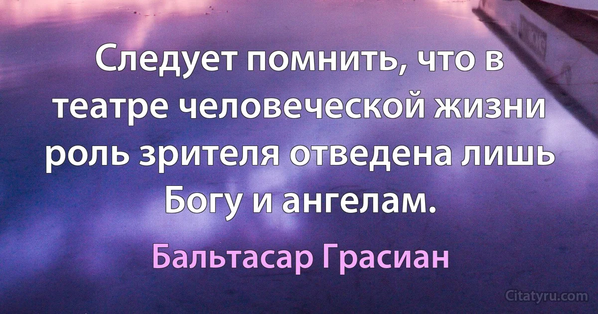 Следует помнить, что в театре человеческой жизни роль зрителя отведена лишь Богу и ангелам. (Бальтасар Грасиан)